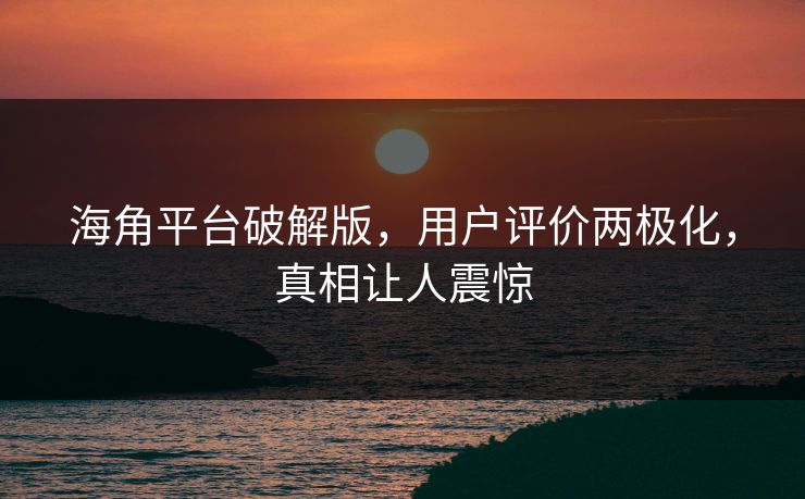 海角平台破解版，用户评价两极化，真相让人震惊