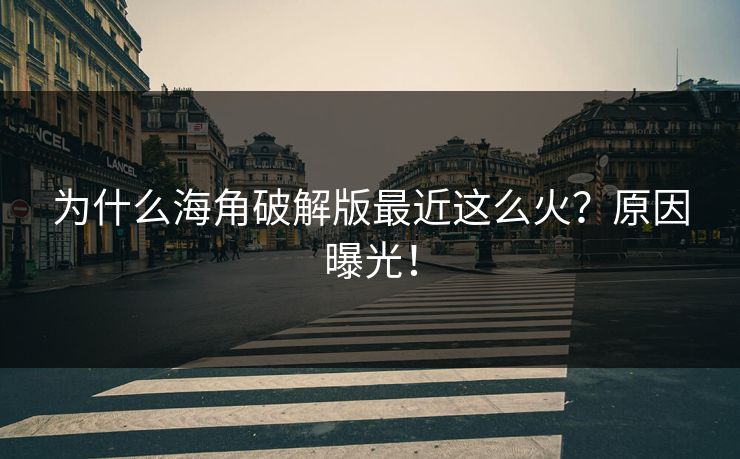 为什么海角破解版最近这么火？原因曝光！
