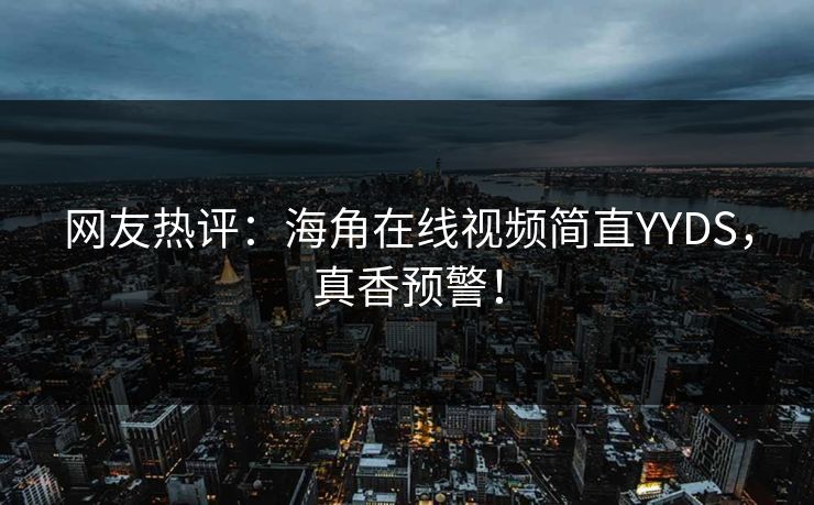 网友热评：海角在线视频简直YYDS，真香预警！
