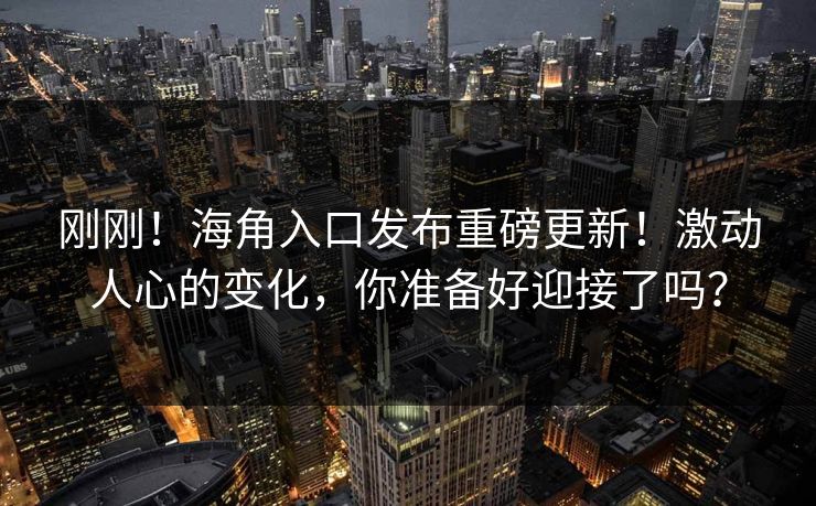 刚刚！海角入口发布重磅更新！激动人心的变化，你准备好迎接了吗？