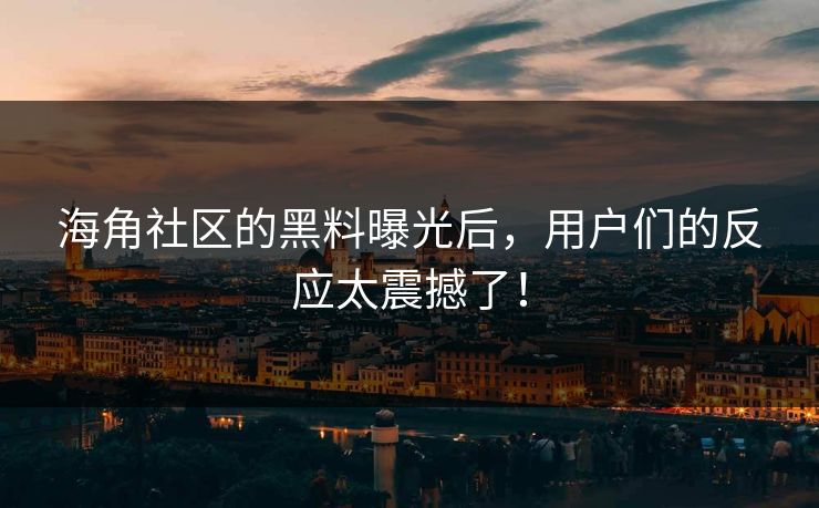 海角社区的黑料曝光后，用户们的反应太震撼了！