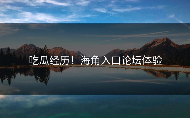 吃瓜经历！海角入口论坛体验