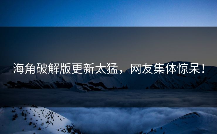 海角破解版更新太猛，网友集体惊呆！