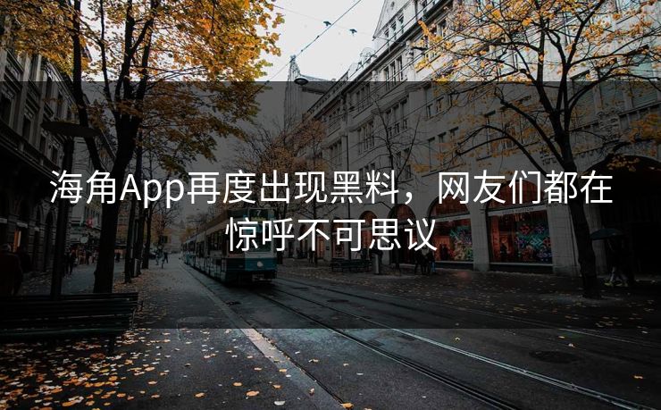 海角App再度出现黑料，网友们都在惊呼不可思议