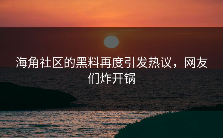 海角社区的黑料再度引发热议，网友们炸开锅