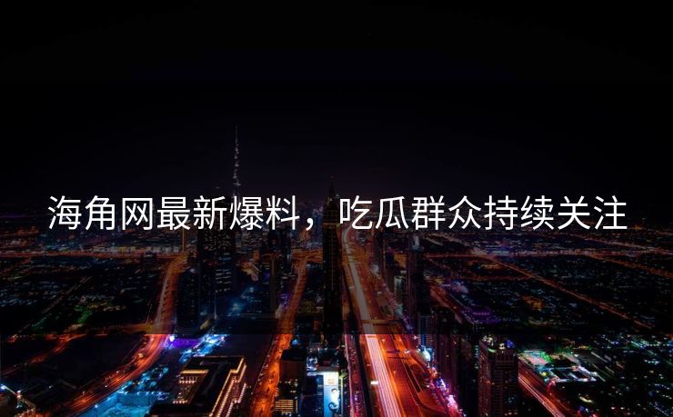 海角网最新爆料，吃瓜群众持续关注