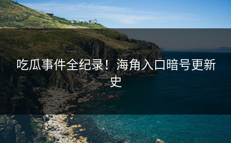 吃瓜事件全纪录！海角入口暗号更新史