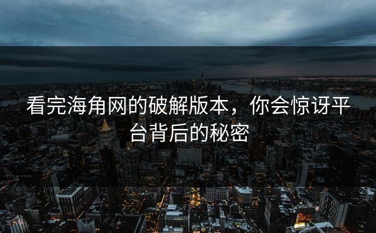 看完海角网的破解版本，你会惊讶平台背后的秘密