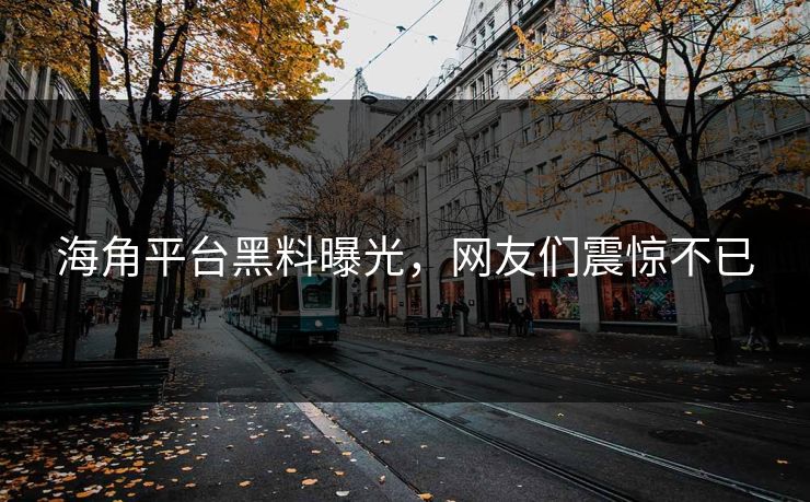 海角平台黑料曝光，网友们震惊不已