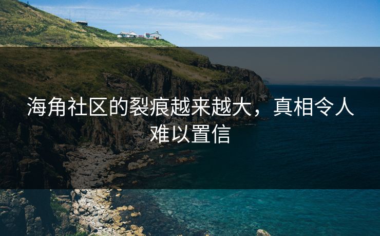 海角社区的裂痕越来越大，真相令人难以置信