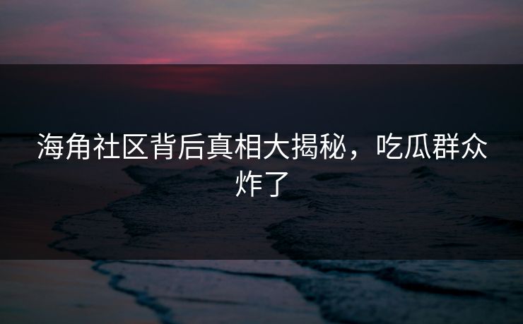 海角社区背后真相大揭秘，吃瓜群众炸了