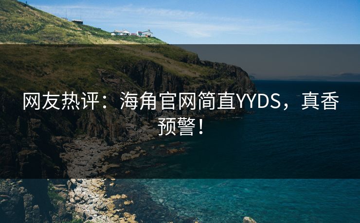 网友热评：海角官网简直YYDS，真香预警！