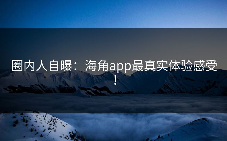 圈内人自曝：海角app最真实体验感受！