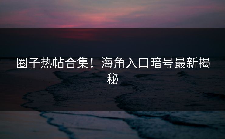 圈子热帖合集！海角入口暗号最新揭秘
