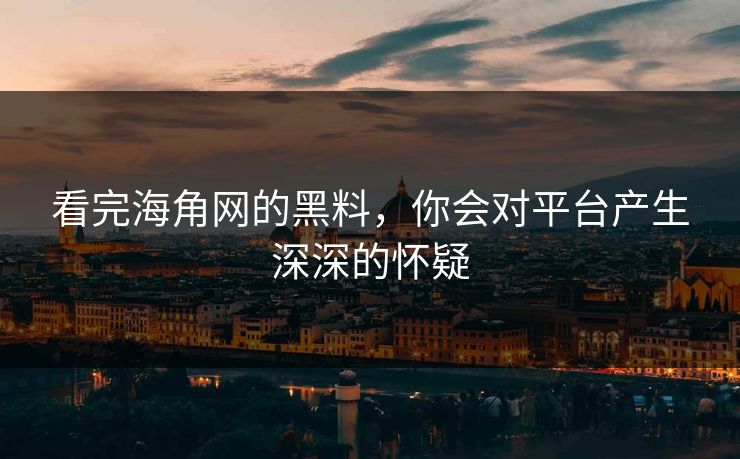 看完海角网的黑料，你会对平台产生深深的怀疑