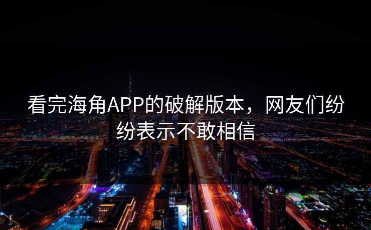 看完海角APP的破解版本，网友们纷纷表示不敢相信