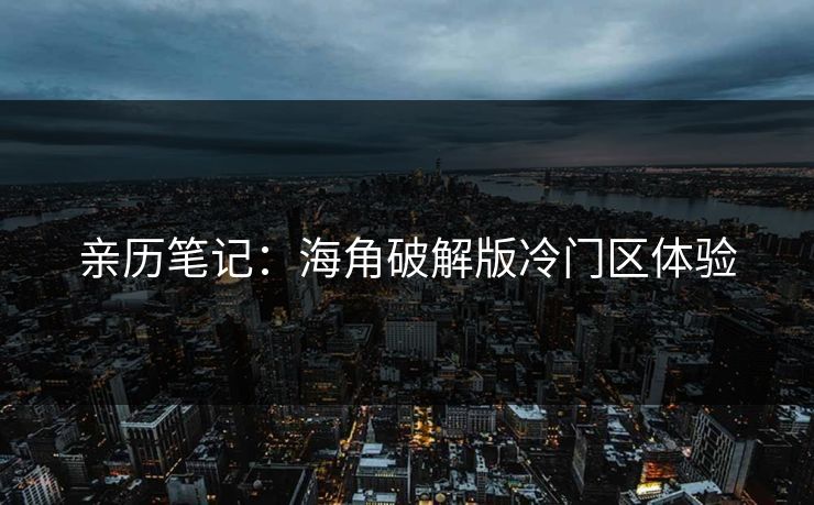 亲历笔记：海角破解版冷门区体验