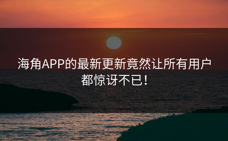 海角APP的最新更新竟然让所有用户都惊讶不已！