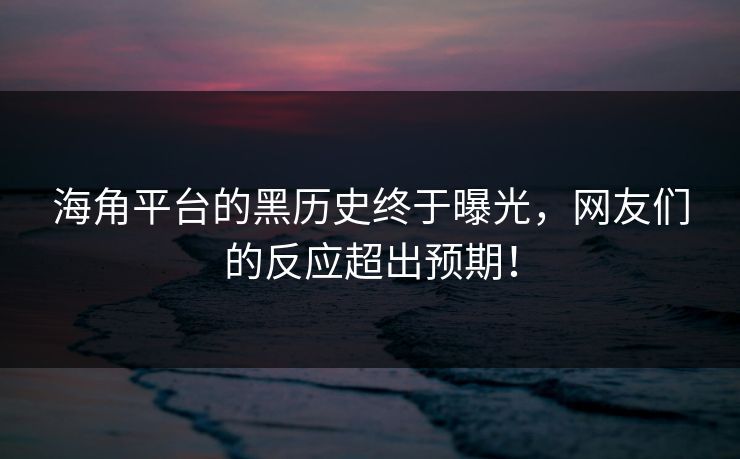 海角平台的黑历史终于曝光，网友们的反应超出预期！