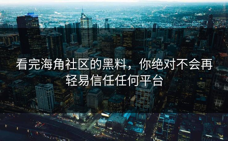 看完海角社区的黑料，你绝对不会再轻易信任任何平台