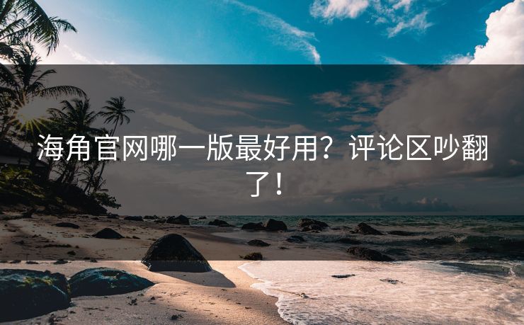 海角官网哪一版最好用？评论区吵翻了！