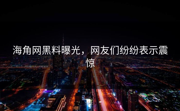 海角网黑料曝光，网友们纷纷表示震惊