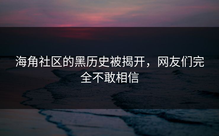 海角社区的黑历史被揭开，网友们完全不敢相信