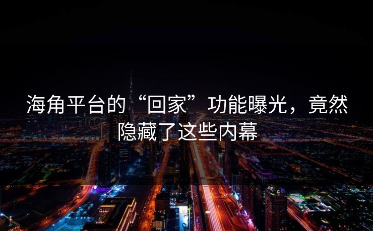 海角平台的“回家”功能曝光，竟然隐藏了这些内幕