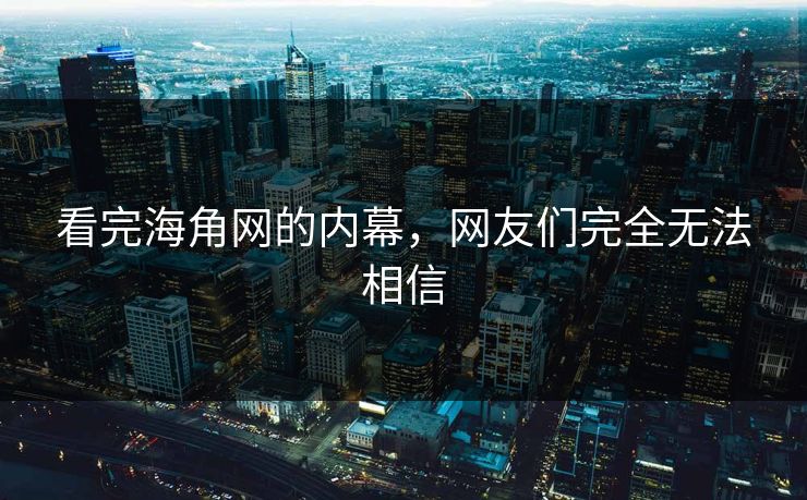 看完海角网的内幕，网友们完全无法相信