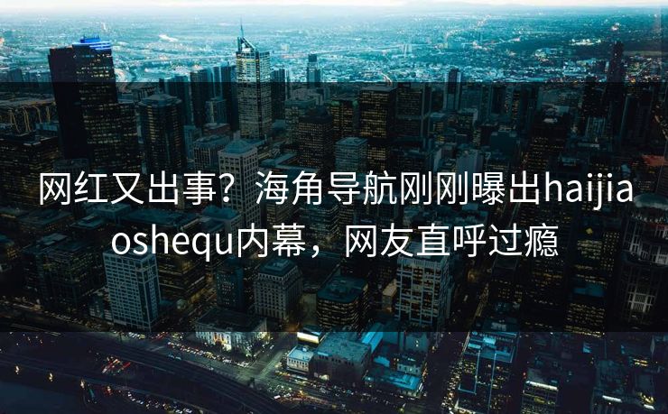 网红又出事？海角导航刚刚曝出haijiaoshequ内幕，网友直呼过瘾