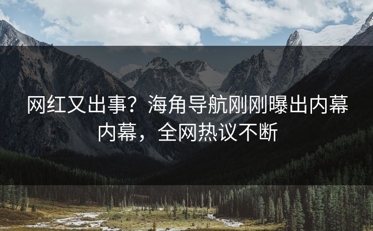 网红又出事？海角导航刚刚曝出内幕内幕，全网热议不断
