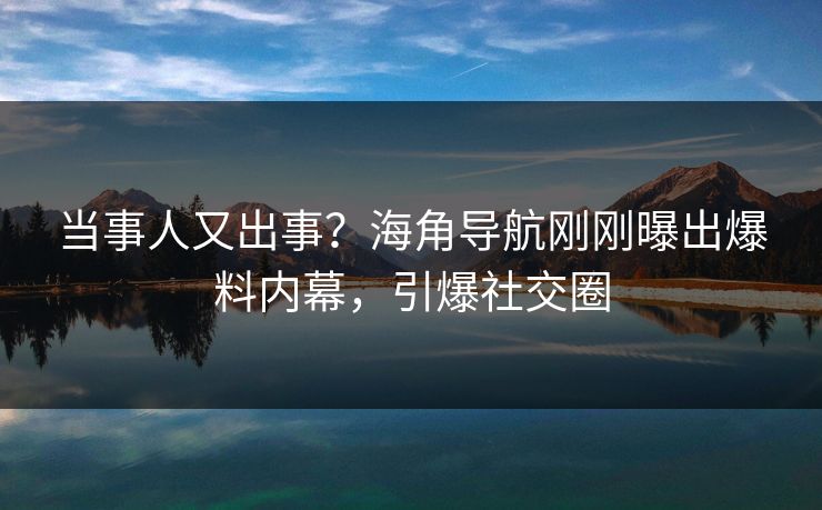 当事人又出事？海角导航刚刚曝出爆料内幕，引爆社交圈