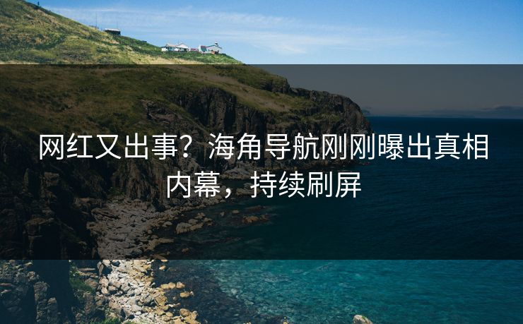 网红又出事？海角导航刚刚曝出真相内幕，持续刷屏