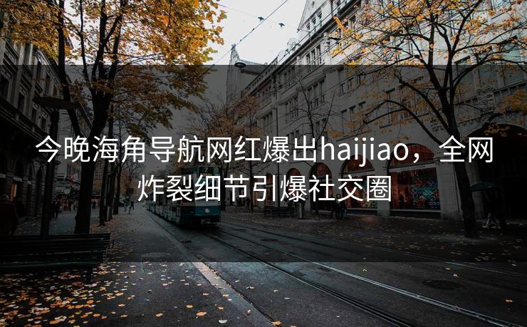 今晚海角导航网红爆出haijiao，全网炸裂细节引爆社交圈