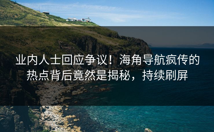 业内人士回应争议！海角导航疯传的热点背后竟然是揭秘，持续刷屏