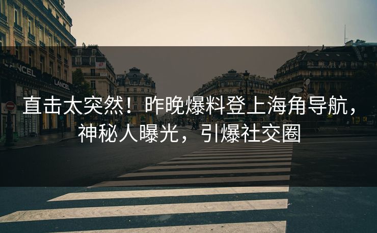 直击太突然！昨晚爆料登上海角导航，神秘人曝光，引爆社交圈