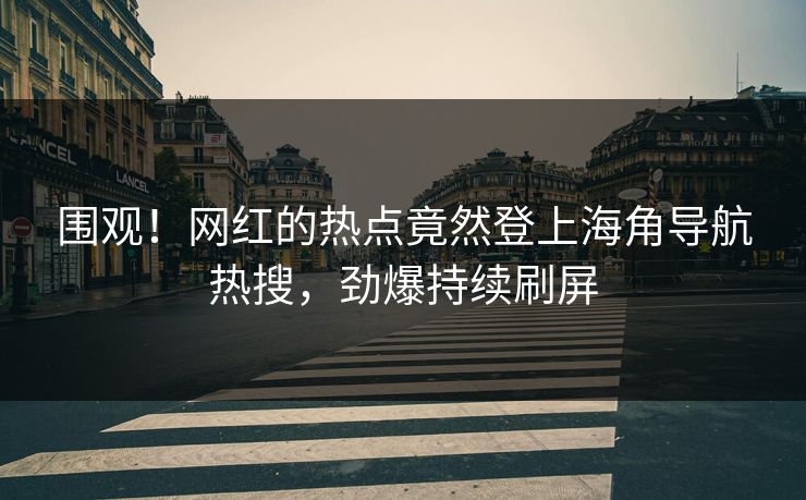 围观！网红的热点竟然登上海角导航热搜，劲爆持续刷屏