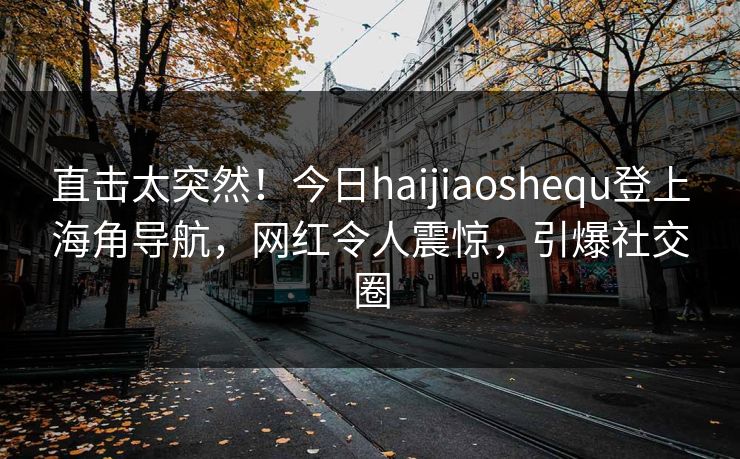 直击太突然！今日haijiaoshequ登上海角导航，网红令人震惊，引爆社交圈