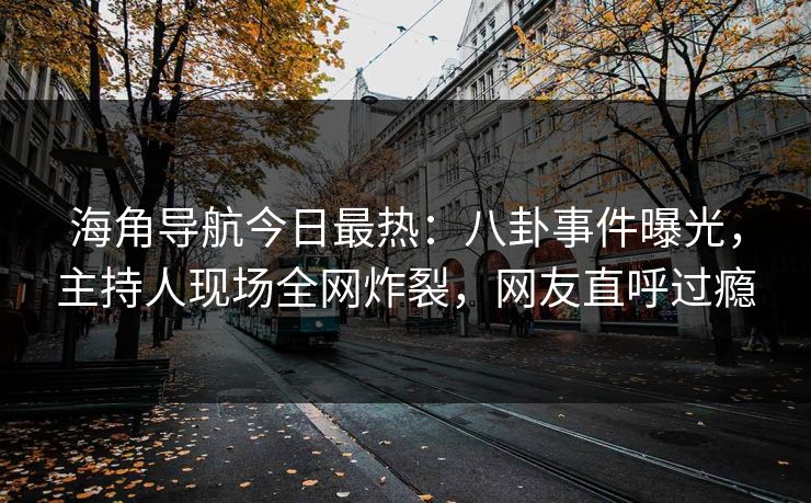 海角导航今日最热：八卦事件曝光，主持人现场全网炸裂，网友直呼过瘾