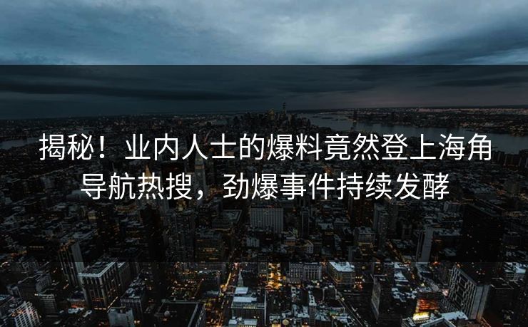 揭秘！业内人士的爆料竟然登上海角导航热搜，劲爆事件持续发酵