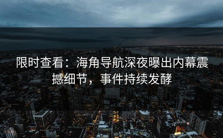 限时查看：海角导航深夜曝出内幕震撼细节，事件持续发酵