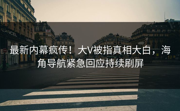 最新内幕疯传！大V被指真相大白，海角导航紧急回应持续刷屏