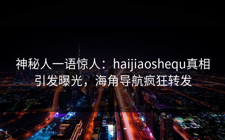 神秘人一语惊人：haijiaoshequ真相引发曝光，海角导航疯狂转发