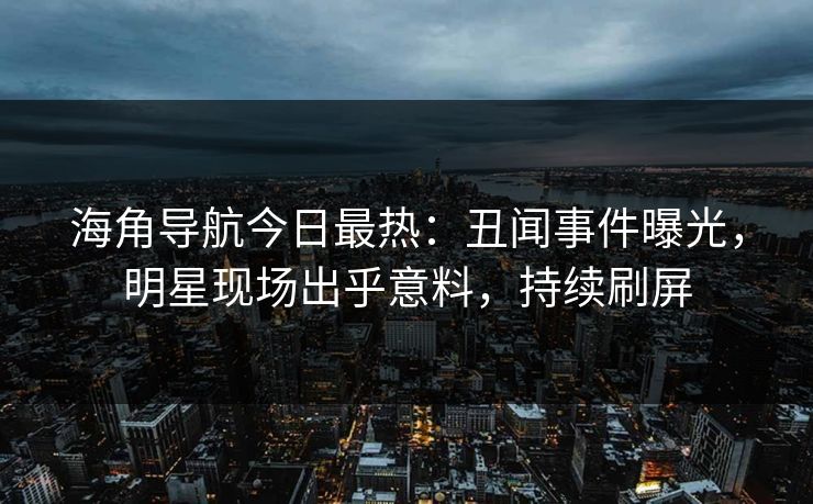 海角导航今日最热：丑闻事件曝光，明星现场出乎意料，持续刷屏
