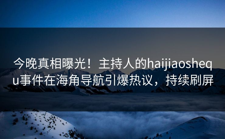 今晚真相曝光！主持人的haijiaoshequ事件在海角导航引爆热议，持续刷屏