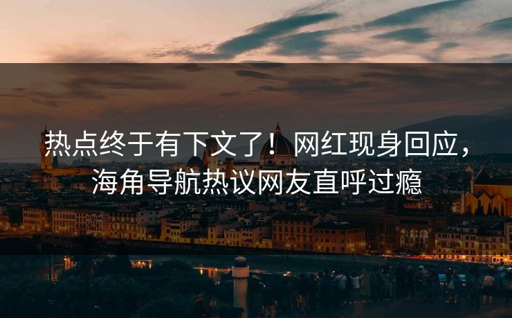 热点终于有下文了！网红现身回应，海角导航热议网友直呼过瘾