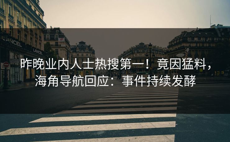 昨晚业内人士热搜第一！竟因猛料，海角导航回应：事件持续发酵
