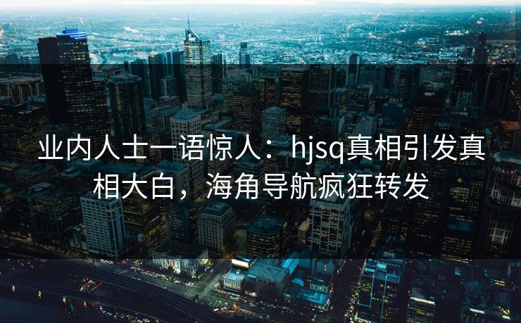 业内人士一语惊人：hjsq真相引发真相大白，海角导航疯狂转发