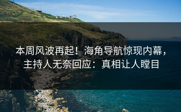 本周风波再起！海角导航惊现内幕，主持人无奈回应：真相让人瞠目