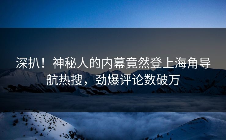 深扒！神秘人的内幕竟然登上海角导航热搜，劲爆评论数破万